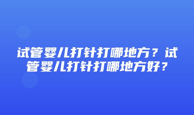 试管婴儿打针打哪地方？试管婴儿打针打哪地方好？