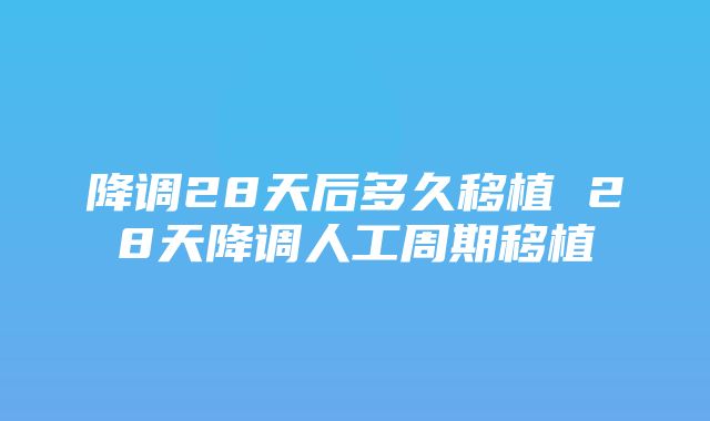 降调28天后多久移植 28天降调人工周期移植