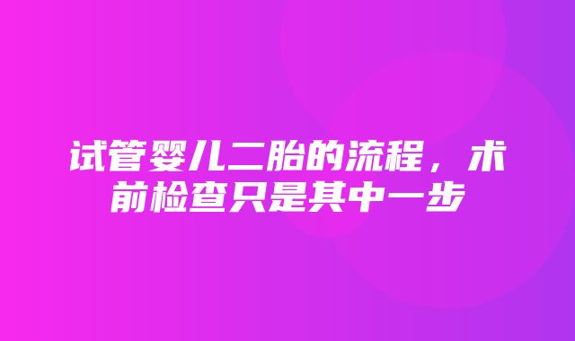 试管婴儿二胎的流程，术前检查只是其中一步