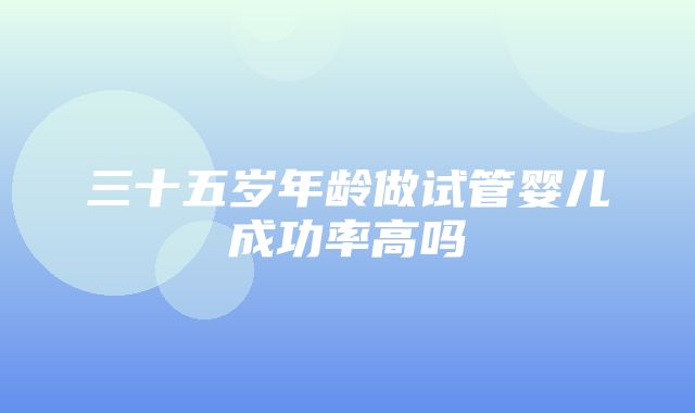 三十五岁年龄做试管婴儿成功率高吗