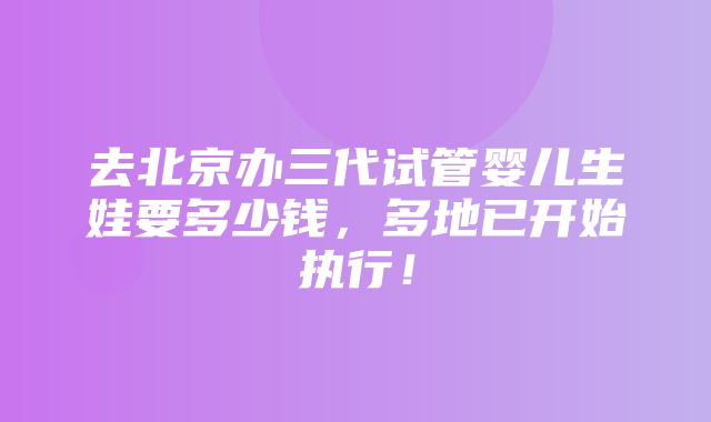 去北京办三代试管婴儿生娃要多少钱，多地已开始执行！