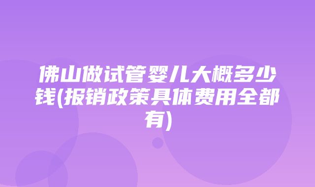 佛山做试管婴儿大概多少钱(报销政策具体费用全都有)