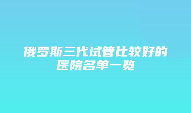 俄罗斯三代试管比较好的医院名单一览