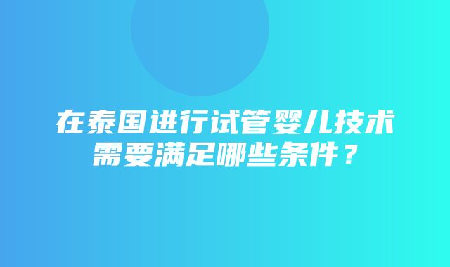 在泰国进行试管婴儿技术需要满足哪些条件？