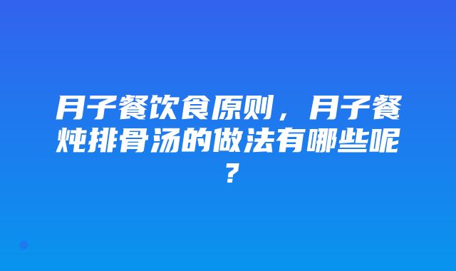 月子餐饮食原则，月子餐炖排骨汤的做法有哪些呢？