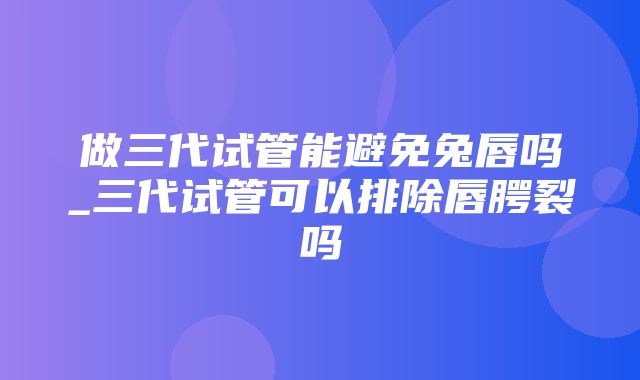 做三代试管能避免兔唇吗_三代试管可以排除唇腭裂吗