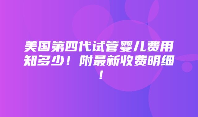 美国第四代试管婴儿费用知多少！附最新收费明细！