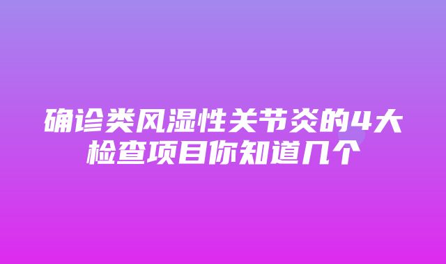 确诊类风湿性关节炎的4大检查项目你知道几个