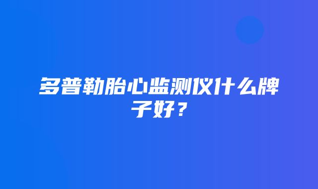 多普勒胎心监测仪什么牌子好？