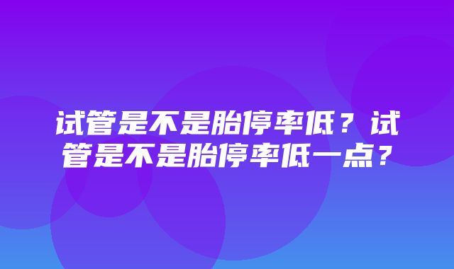 试管是不是胎停率低？试管是不是胎停率低一点？