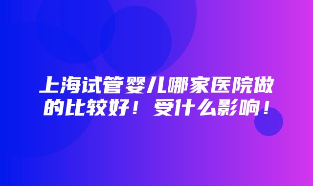 上海试管婴儿哪家医院做的比较好！受什么影响！