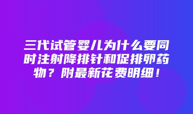 三代试管婴儿为什么要同时注射降排针和促排卵药物？附最新花费明细！