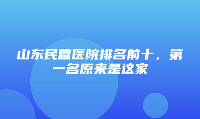 山东民营医院排名前十，第一名原来是这家