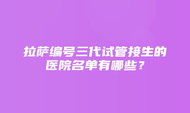 拉萨编号三代试管接生的医院名单有哪些？