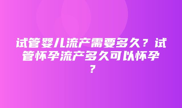 试管婴儿流产需要多久？试管怀孕流产多久可以怀孕？