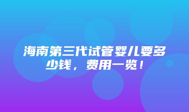 海南第三代试管婴儿要多少钱，费用一览！