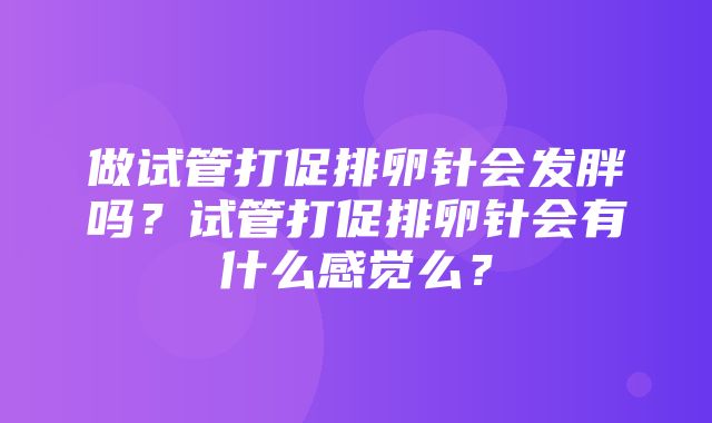 做试管打促排卵针会发胖吗？试管打促排卵针会有什么感觉么？