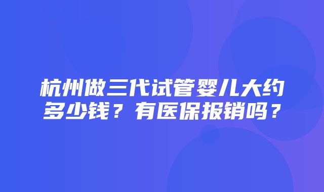 杭州做三代试管婴儿大约多少钱？有医保报销吗？