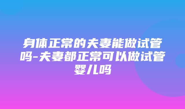 身体正常的夫妻能做试管吗-夫妻都正常可以做试管婴儿吗