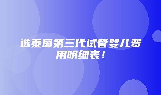 选泰国第三代试管婴儿费用明细表！