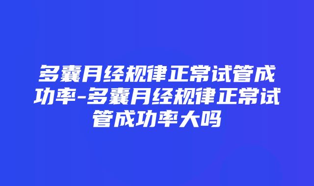 多囊月经规律正常试管成功率-多囊月经规律正常试管成功率大吗