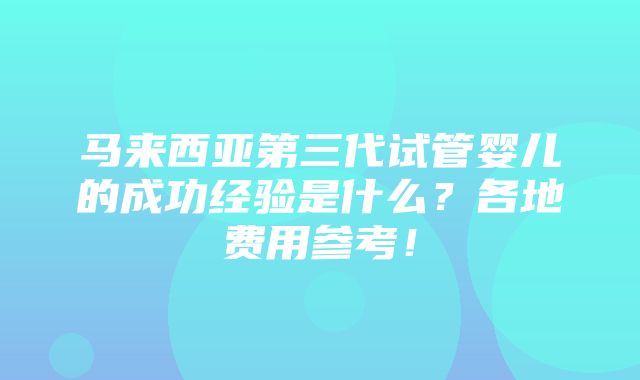 马来西亚第三代试管婴儿的成功经验是什么？各地费用参考！