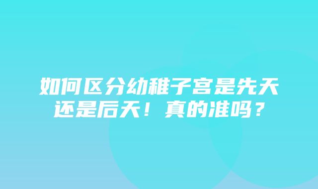 如何区分幼稚子宫是先天还是后天！真的准吗？