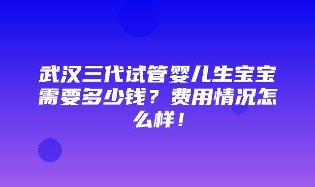 武汉三代试管婴儿生宝宝需要多少钱？费用情况怎么样！