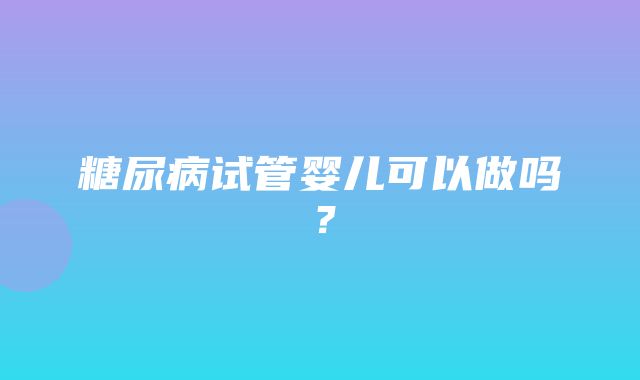 糖尿病试管婴儿可以做吗？