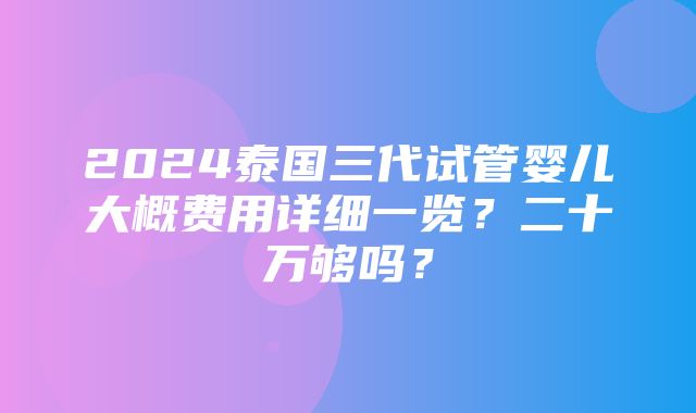 2024泰国三代试管婴儿大概费用详细一览？二十万够吗？