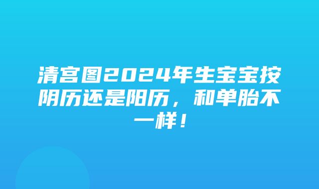 清宫图2024年生宝宝按阴历还是阳历，和单胎不一样！