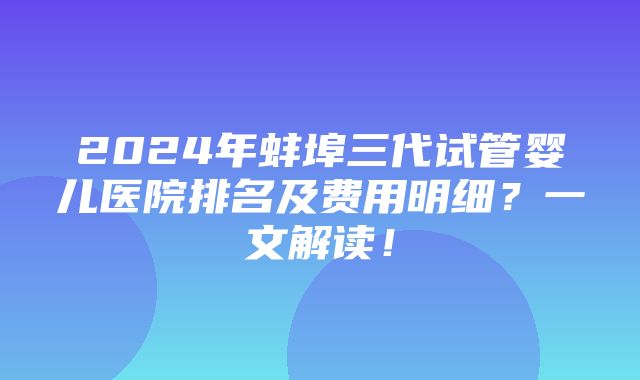 2024年蚌埠三代试管婴儿医院排名及费用明细？一文解读！