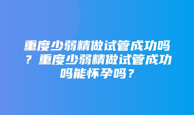 重度少弱精做试管成功吗？重度少弱精做试管成功吗能怀孕吗？