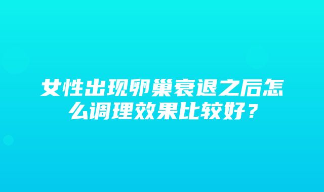 女性出现卵巢衰退之后怎么调理效果比较好？