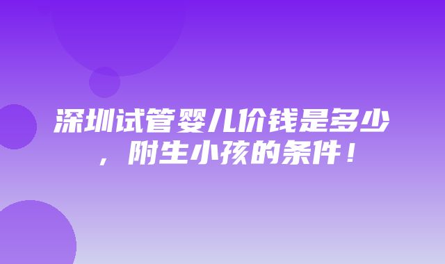 深圳试管婴儿价钱是多少，附生小孩的条件！