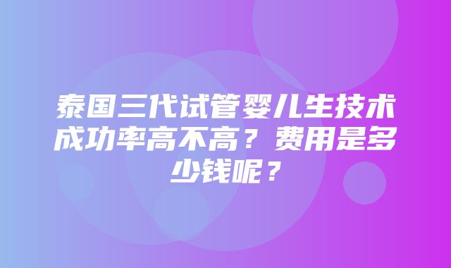 泰国三代试管婴儿生技术成功率高不高？费用是多少钱呢？