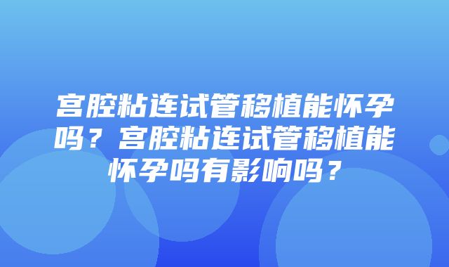 宫腔粘连试管移植能怀孕吗？宫腔粘连试管移植能怀孕吗有影响吗？