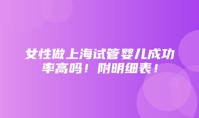 女性做上海试管婴儿成功率高吗！附明细表！