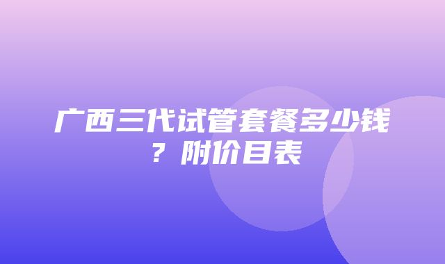 广西三代试管套餐多少钱？附价目表