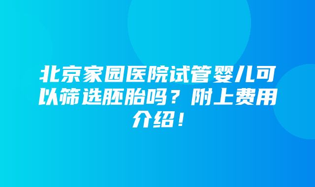 北京家园医院试管婴儿可以筛选胚胎吗？附上费用介绍！