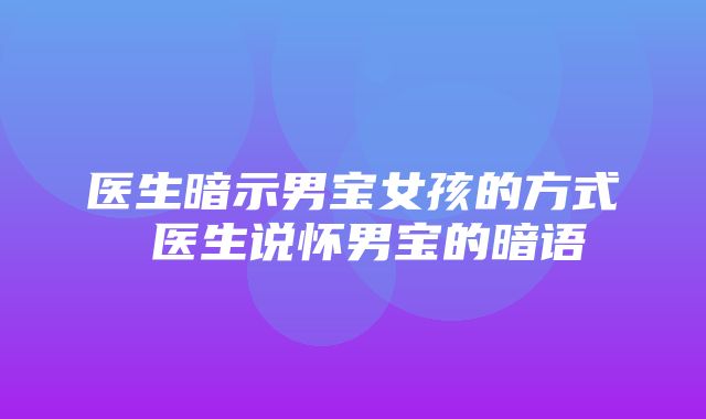 医生暗示男宝女孩的方式 医生说怀男宝的暗语