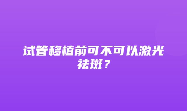 试管移植前可不可以激光祛斑？