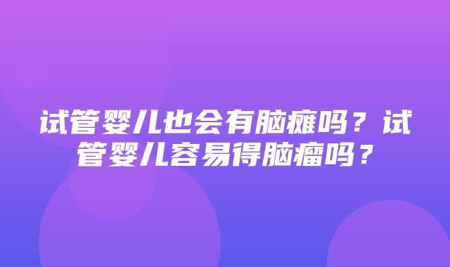 试管婴儿也会有脑瘫吗？试管婴儿容易得脑瘤吗？