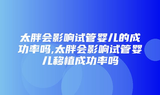 太胖会影响试管婴儿的成功率吗,太胖会影响试管婴儿移植成功率吗