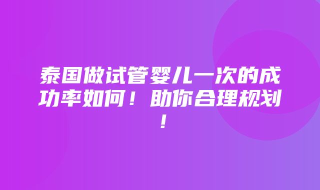 泰国做试管婴儿一次的成功率如何！助你合理规划！