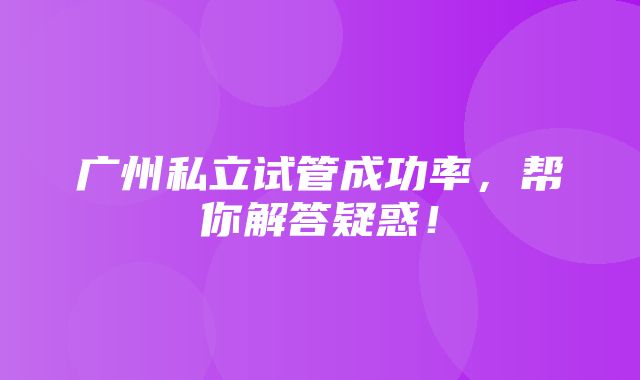 广州私立试管成功率，帮你解答疑惑！