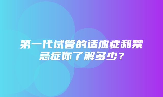 第一代试管的适应症和禁忌症你了解多少？