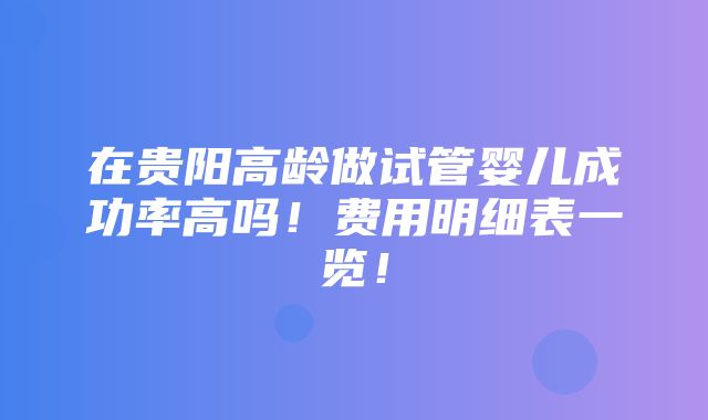 在贵阳高龄做试管婴儿成功率高吗！费用明细表一览！