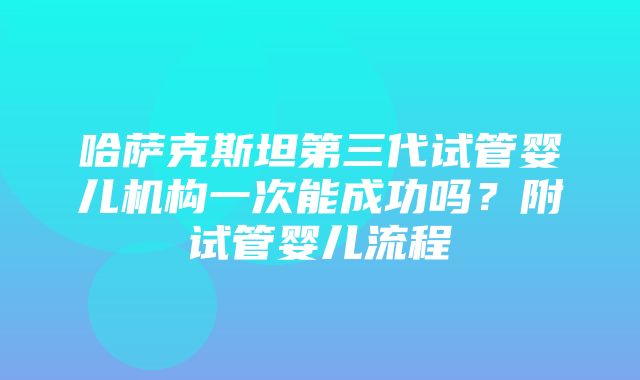 哈萨克斯坦第三代试管婴儿机构一次能成功吗？附试管婴儿流程