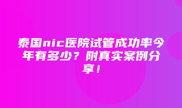 泰国nic医院试管成功率今年有多少？附真实案例分享！